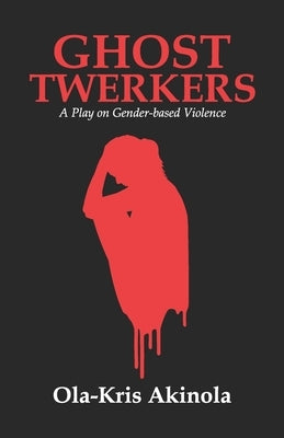 Ghost Twerkers: A Play on Gender-based Violence by Akinola, Ola-Kris