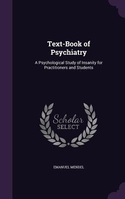 Text-Book of Psychiatry: A Psychological Study of Insanity for Practitioners and Students by Mendel, Emanuel