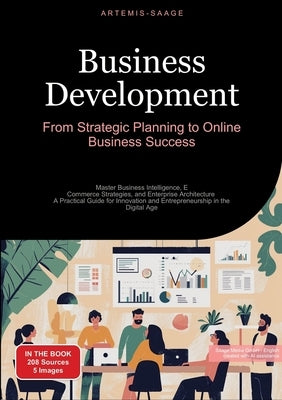 Business Development: From Strategic Planning to Online Business Success: Master Business Intelligence, E-Commerce Strategies, and Enterprise Architec by Saage, Artemis