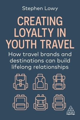 Creating Loyalty in Youth Travel: How Travel Brands and Destinations Can Build Lifelong Relationships by Lowy, Stephen