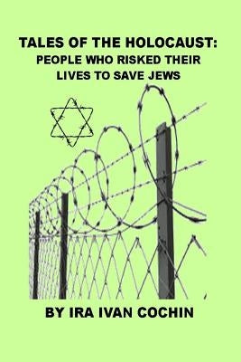 Tales of the Holocaust: People Who Risked Their Lives To Save Jews by Cochin, Ira Ivan