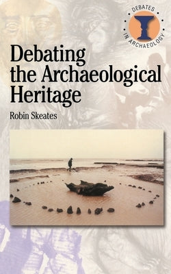 Debating the Archaeological Heritage by Skeates, Robin