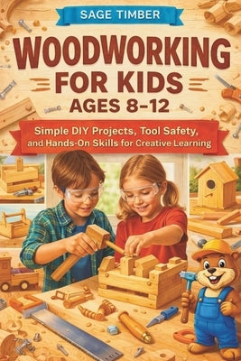 Woodworking for Kids Ages 8-12: Simple DIY Projects, Tool Safety, and Hands-On Skills for Creative Learning by Timber, Sage
