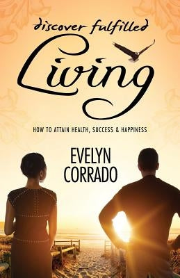 Discover Fulfilled Living: How to attain Health, Success & Happiness by Corrado Msc, Evelyn W.