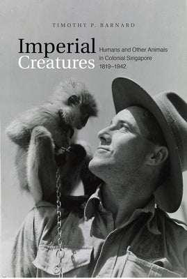 Imperial Creatures: Humans and Other Animals in Colonial Singapore, 1819-1942 by Barnard, Timothy P.