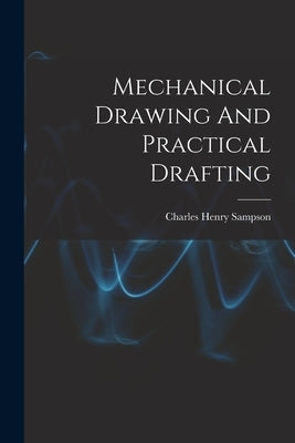 Mechanical Drawing And Practical Drafting by Sampson, Charles Henry