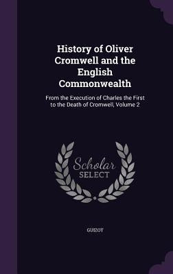 History of Oliver Cromwell and the English Commonwealth: From the Execution of Charles the First to the Death of Cromwell, Volume 2 by Guizot