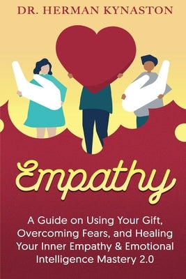 Empathy: A Guide on Using Your Gift, Overcoming Fears, and Healing Your Inner Empathy & Emotional Intelligence Mastery 2.0 by Kynaston, Herman