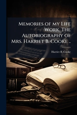 Memories of my Life Work. The Autobiography of Mrs. Harriet B. Cooke .. by Cooke, Harriet B.