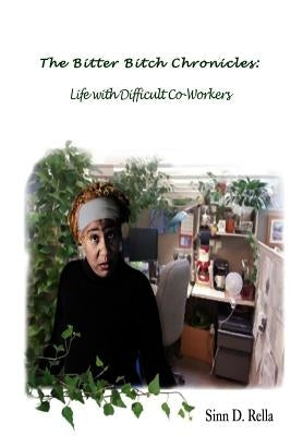 The Bitter Bitch Chronicles: Life with difficult coworkers by Rella, Sinn D.
