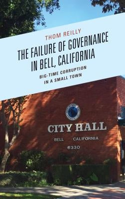 The Failure of Governance in Bell, California: Big-Time Corruption in a Small Town by Reilly, Thom