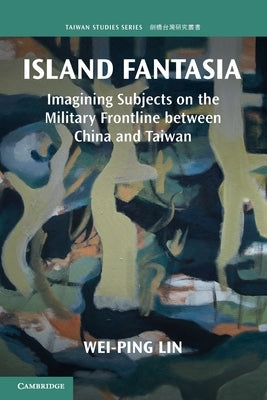 Island Fantasia: Imagining Subjects on the Military Frontline Between China and Taiwan by Lin, Wei-Ping