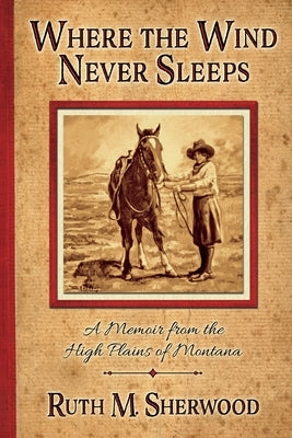 Where the Wind Never Sleeps: A Memoir from the High Plains of Montana by Sherwood, Ruth M.