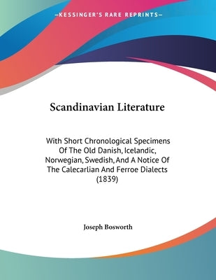 Scandinavian Literature: With Short Chronological Specimens Of The Old Danish, Icelandic, Norwegian, Swedish, And A Notice Of The Calecarlian And Ferr by Bosworth, Joseph