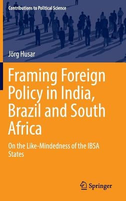 Framing Foreign Policy in India, Brazil and South Africa: On the Like-Mindedness of the Ibsa States by Husar, Jörg