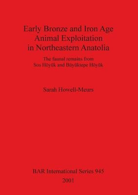 Early Bronze and Iron Age Animal Exploitation in Northeastern Anatolia: The faunal remains from Sos Höyük and Büyüktepe Höyük by Howell-Meurs, Sarah