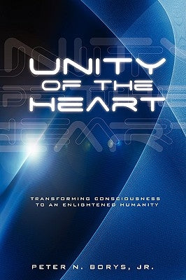 Unity of the Heart: Transforming Consciousness to an Enlightened Humanity by Borys, Peter N., Jr.
