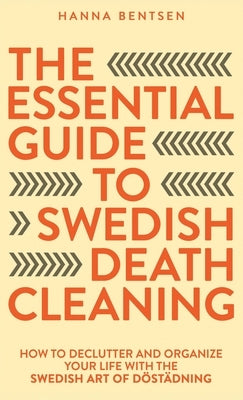 The Essential Guide to Swedish Death Cleaning: How to Declutter and Organize Your Life With the Swedish Art of Döstädning by Bentsen, Hanna