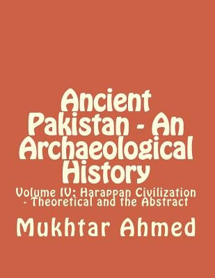 Ancient Pakistan - An Archaeological History: Volume IV: Harappan Civilization - Theoretical and the Abstract by Ahmed, Mukhtar