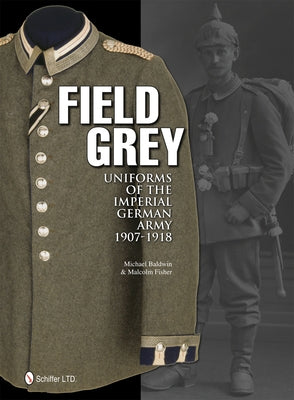 Field Grey Uniforms of the Imperial German Army, 1907-1918 by Baldwin, Michael