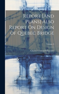 Report [And Plans] Also Report On Design of Quebec Bridge; Volume 2 by Schneider, Charles Conrad