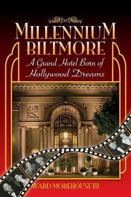 Millennium Biltmore: A Grand Hotel Born of Hollywood Dreams by Morehouse, Ward, III