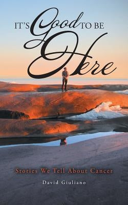 It's Good To Be Here: Stories We Tell About Cancer by Giuliano, David