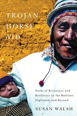 Trojan-Horse Aid: Seeds of Resistance and Resilience in the Bolivian Highlands and Beyond by Walsh, Susan