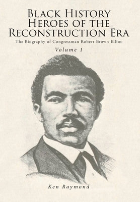 Black History Heroes of the Reconstruction Era: The Biography of Congressman Robert Brown Elliot by Raymond, Ken