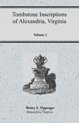 Tombstone Inscriptions of Alexandria, Virginia, Volume 1 by Pippenger, Wesley E.