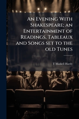An Evening With Shakespeare; an Entertainment of Readings, Tableaux and Songs set to the old Tunes by Hardy, T. Maskell