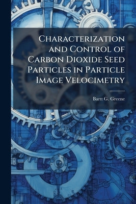 Characterization and Control of Carbon Dioxide Seed Particles in Particle Image Velocimetry by Greene, Bartt G.
