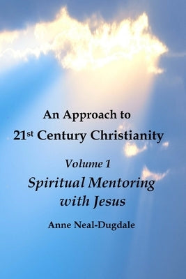 An Approach to 21st Century Christianity Volume 1: Spiritual Mentoring with Jesus by Neal-Dugdale, Anne