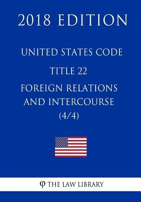 United States Code - Title 22 - Foreign Relations and Intercourse (4/4) (2018 Edition) by The Law Library