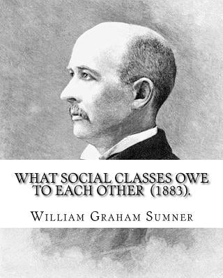 What Social Classes Owe to Each Other (1883). By: William Graham Sumner: William Graham Sumner (October 30, 1840 - April 12, 1910) was a classical lib by Sumner, William Graham