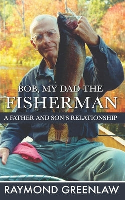 Bob, My Dad the Fisherman: A Father and Son's Relationship by Greenlaw, Raymond