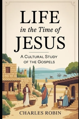 Life in the Time of Jesus: A Cultural Study of the Gospels by Robin, Charles