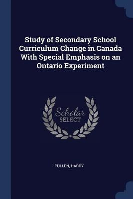 Study of Secondary School Curriculum Change in Canada With Special Emphasis on an Ontario Experiment by Pullen, Harry