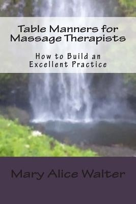 Table Manners for Massage Therapists: How to Build an Excellent Practice by Walter Lmt, Mary Alice