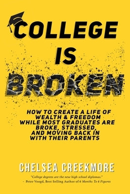 College is Broken: How To Create A Life of Wealth & Freedom While Most Graduates Are Broke, Stressed, & Moving Back In With Their Parents by Creekmore, Chelsea