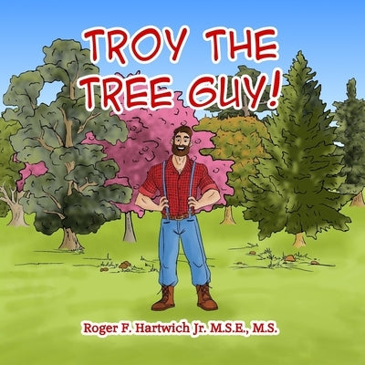 Troy the Tree Guy!: Growth, Selection, Planting, Care by Hartwich, Roger F.