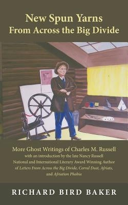 New Spun Yarns from Across the Big Divide: More Ghost Writings of Charles M. Russell by Baker, Richard Bird