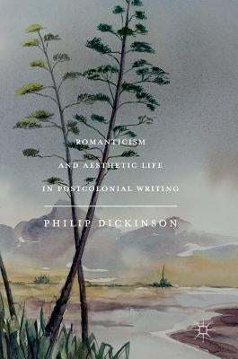Romanticism and Aesthetic Life in Postcolonial Writing by Dickinson, Philip