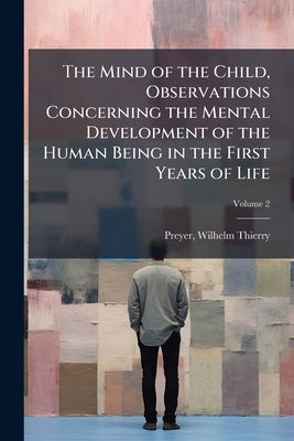 The Mind of the Child, Observations Concerning the Mental Development of the Human Being in the First Years of Life; Volume 2 by Preyer, Wilhelm Thierry 1841-1897