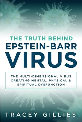 The Truth Behind Epstein-Barr Virus: The Multi-Dimensional Virus Creating Mental, Physical & Spiritual Dysfunction by Gillies, Tracey