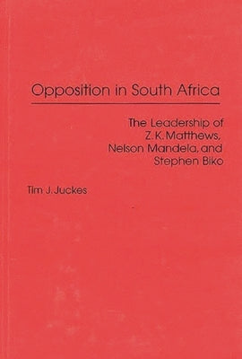 Opposition in South Africa: The Leadership of Z. K. Matthews, Nelson Mandela, and Stephen Biko by Juckes, Tim