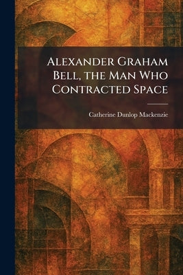 Alexander Graham Bell, the Man Who Contracted Space by MacKenzie, Catherine Dunlop
