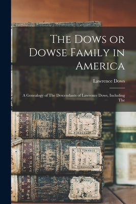 The Dows or Dowse Family in America: A Genealogy of The Descendants of Lawrence Dows, Including The by Dows, Lawrence