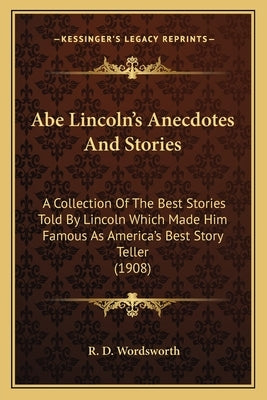 Abe Lincoln's Anecdotes And Stories: A Collection Of The Best Stories Told By Lincoln Which Made Him Famous As America's Best Story Teller (1908) by Wordsworth, R. D.