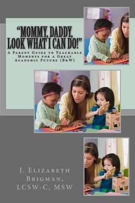 "Mommy, Daddy, Look What I Can Do!": A Parent Guide to Teachable Moments for a Great Academic Future (B&W) by Brigman, Lcsw-C Msw J. Elizabeth